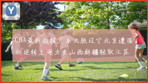 CBA最新战报广东大胜辽宁北京遭深圳逆转上海力克山西新疆轻取江苏