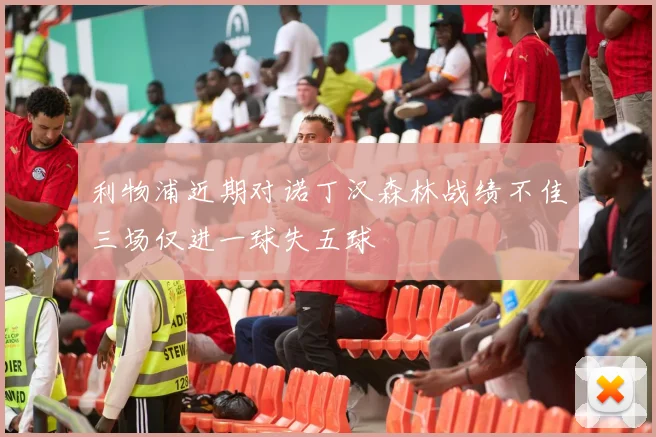 利物浦近期对诺丁汉森林战绩不佳三场仅进一球失五球
