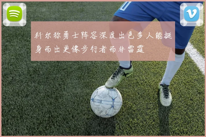科尔称勇士阵容深度出色多人能挺身而出更像步行者而非雷霆