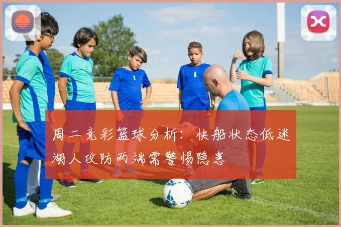周二竞彩篮球分析：快船状态低迷湖人攻防两端需警惕隐患