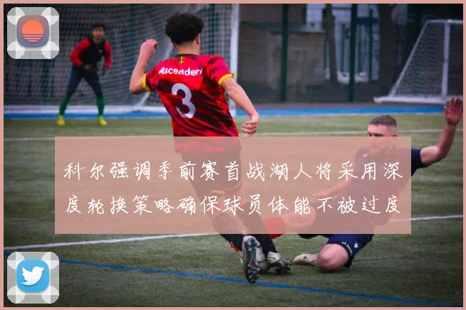 科尔强调季前赛首战湖人将采用深度轮换策略确保球员体能不被过度消耗