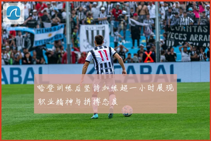 哈登训练后坚持加练超一小时展现职业精神与拼搏态度