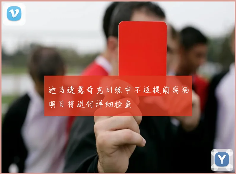 迪马透露奇克训练中不适提前离场明日将进行详细检查