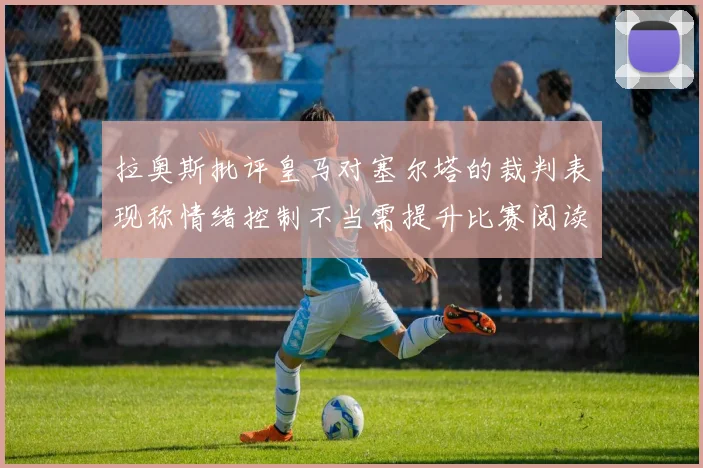 拉奥斯批评皇马对塞尔塔的裁判表现称情绪控制不当需提升比赛阅读能力