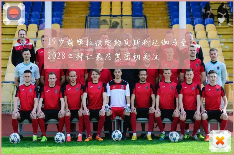 19岁前锋拉扬续约瓦斯科达伽马至2028年拜仁慕尼黑密切关注