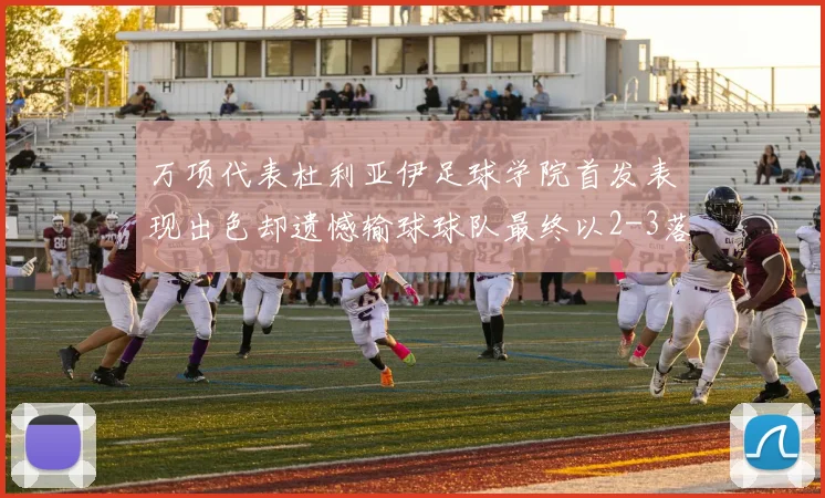 万项代表杜利亚伊足球学院首发表现出色却遗憾输球球队最终以2-3落败