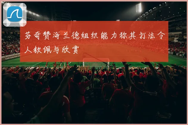 芬奇赞海兰德组织能力称其打法令人钦佩与欣赏