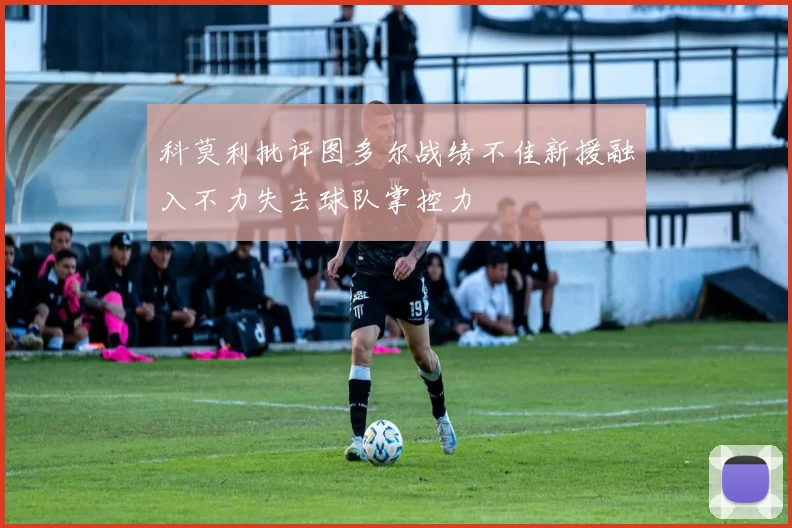 科莫利批评图多尔战绩不佳新援融入不力失去球队掌控力