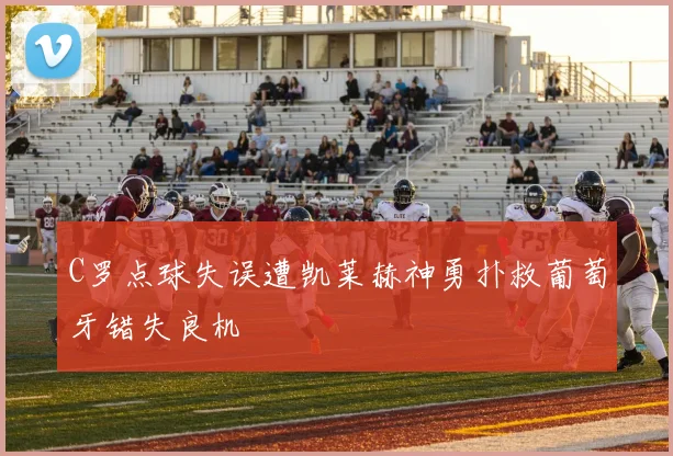 C罗点球失误遭凯莱赫神勇扑救葡萄牙错失良机
