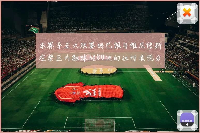 本赛季五大联赛姆巴佩与维尼修斯在禁区内触球超80次的独特表现分析