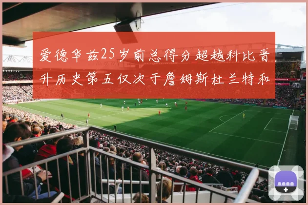 爱德华兹25岁前总得分超越科比晋升历史第五仅次于詹姆斯杜兰特和东契奇