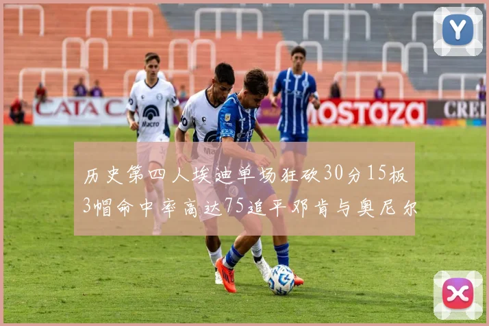 历史第四人埃迪单场狂砍30分15板3帽命中率高达75追平邓肯与奥尼尔辉煌成就