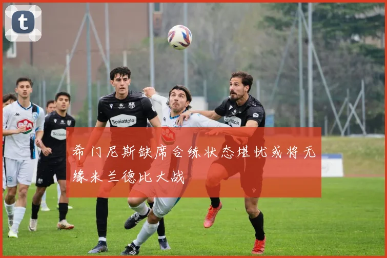 希门尼斯缺席合练状态堪忧或将无缘米兰德比大战