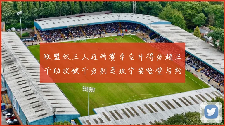 联盟仅三人近两赛季合计得分超三千助攻破千分别是坎宁安哈登与约基奇
