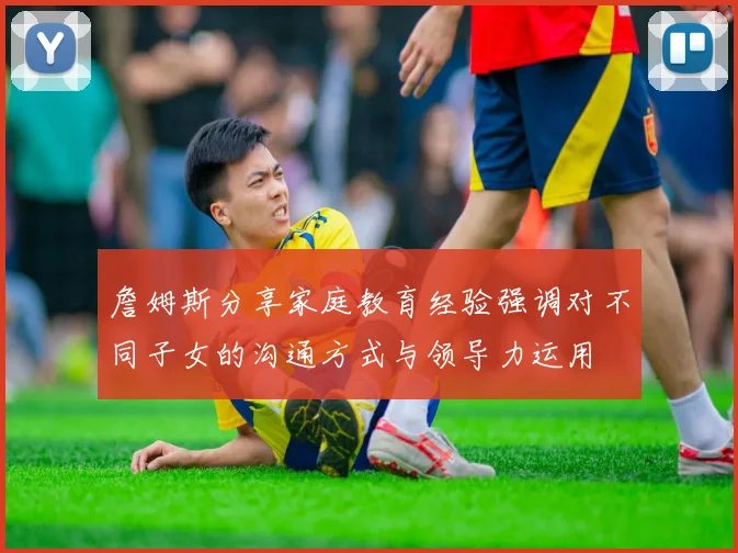 詹姆斯分享家庭教育经验强调对不同子女的沟通方式与领导力运用