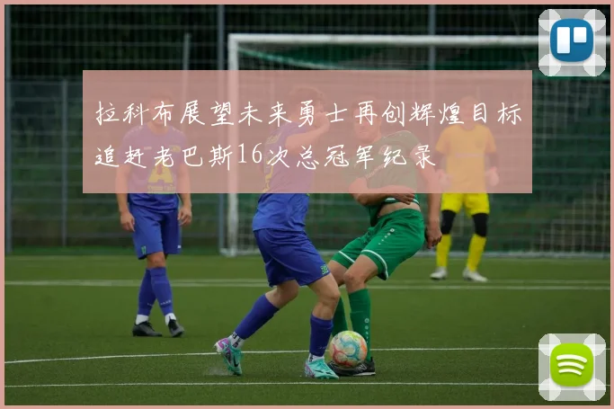 拉科布展望未来勇士再创辉煌目标追赶老巴斯16次总冠军纪录