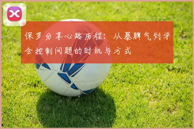 保罗分享心路历程：从暴脾气到学会控制问题的时机与方式