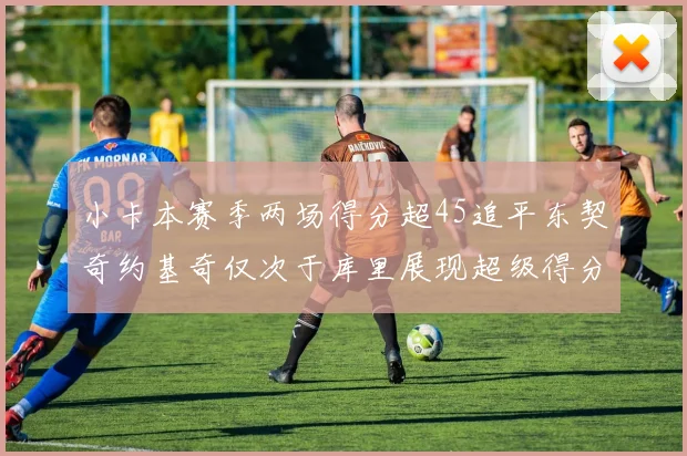 小卡本赛季两场得分超45追平东契奇约基奇仅次于库里展现超级得分能力