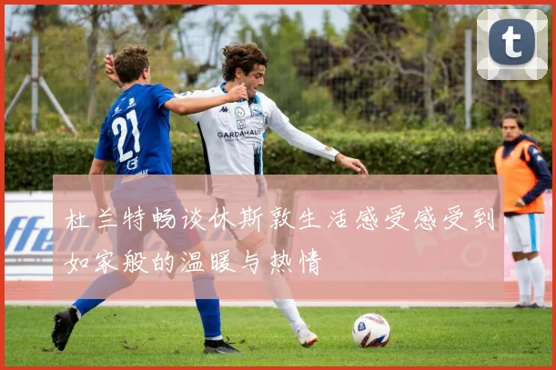 杜兰特畅谈休斯敦生活感受感受到如家般的温暖与热情