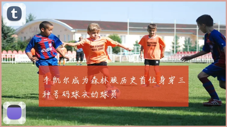 李凯尔成为森林狼历史首位身穿三种号码球衣的球员
