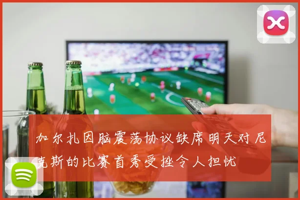 加尔扎因脑震荡协议缺席明天对尼克斯的比赛首秀受挫令人担忧