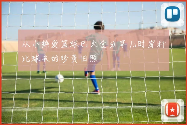 从小热爱篮球巴夫金分享儿时穿科比球衣的珍贵旧照
