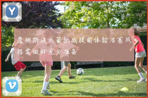 詹姆斯谈火箭挑战提前体验活塞风格需做好充分准备