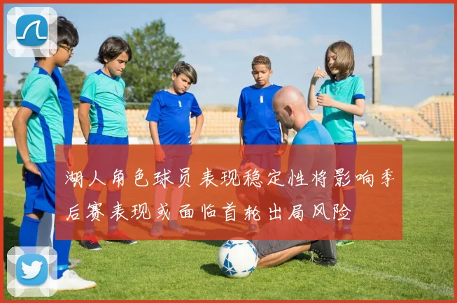 湖人角色球员表现稳定性将影响季后赛表现或面临首轮出局风险