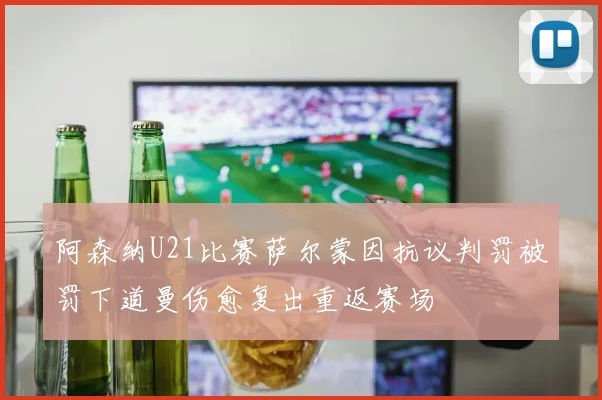 阿森纳U21比赛萨尔蒙因抗议判罚被罚下道曼伤愈复出重返赛场