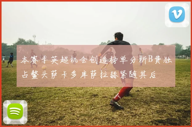本赛季英超机会创造榜单分析B费独占鳌头萨卡多库萨拉赫紧随其后