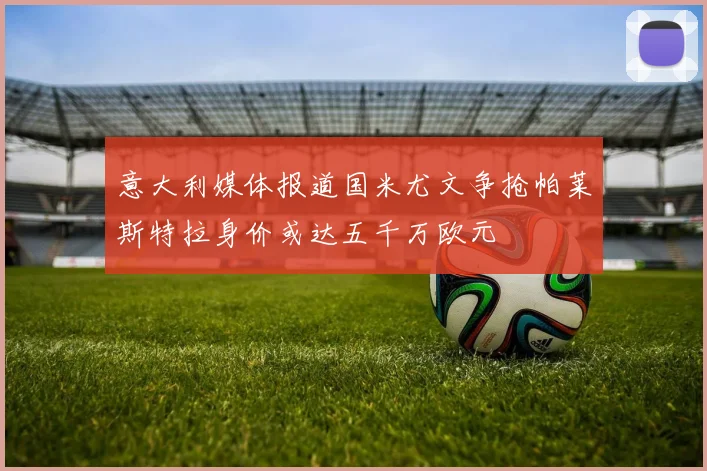 意大利媒体报道国米尤文争抢帕莱斯特拉身价或达五千万欧元