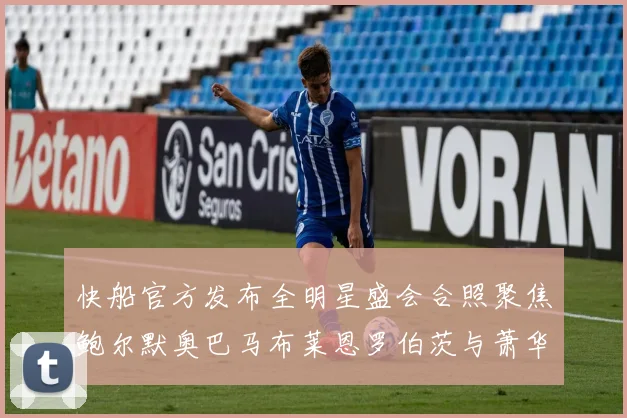 快船官方发布全明星盛会合照聚焦鲍尔默奥巴马布莱恩罗伯茨与萧华同框亮相