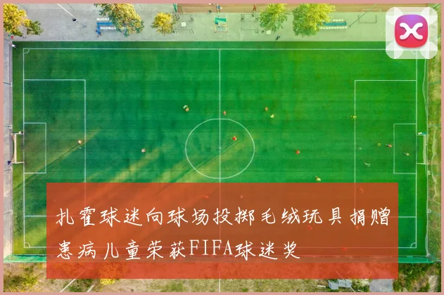 扎霍球迷向球场投掷毛绒玩具捐赠患病儿童荣获FIFA球迷奖
