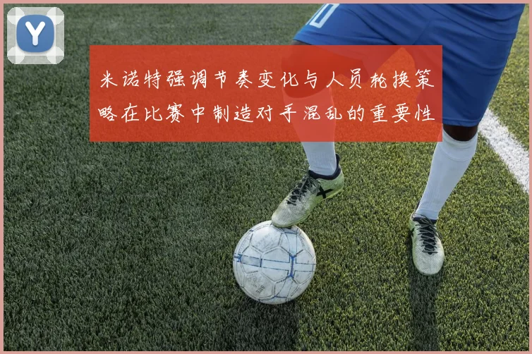 米诺特强调节奏变化与人员轮换策略在比赛中制造对手混乱的重要性