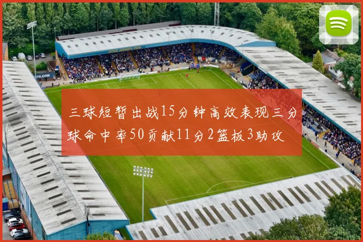 三球短暂出战15分钟高效表现三分球命中率50贡献11分2篮板3助攻