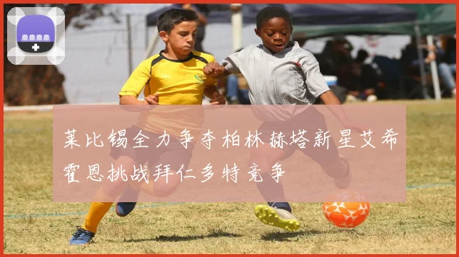 莱比锡全力争夺柏林赫塔新星艾希霍恩挑战拜仁多特竞争