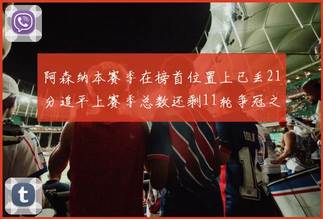 阿森纳本赛季在榜首位置上已丢21分追平上赛季总数还剩11轮争冠之路艰难