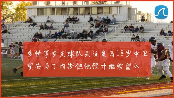 多特等多支球队关注皇马18岁中卫霍安马丁内斯但他预计继续留队