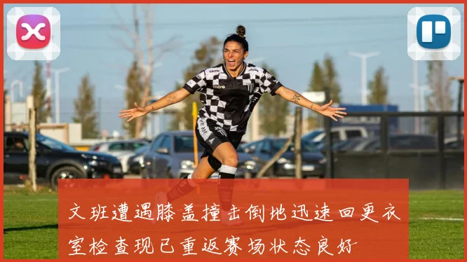 文班遭遇膝盖撞击倒地迅速回更衣室检查现已重返赛场状态良好