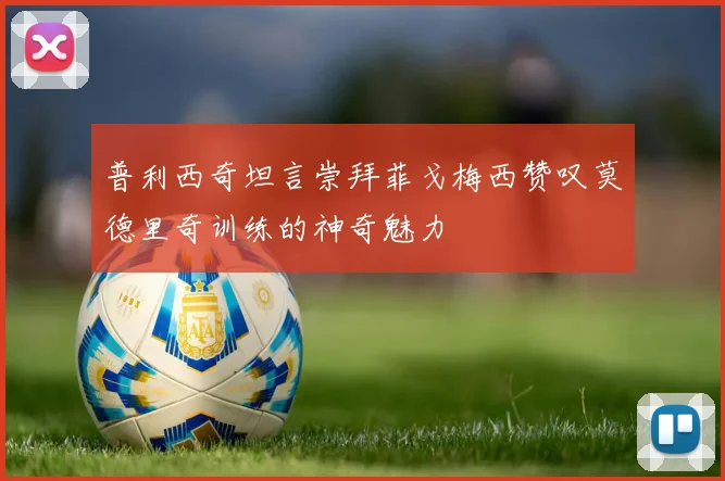 普利西奇坦言崇拜菲戈梅西赞叹莫德里奇训练的神奇魅力