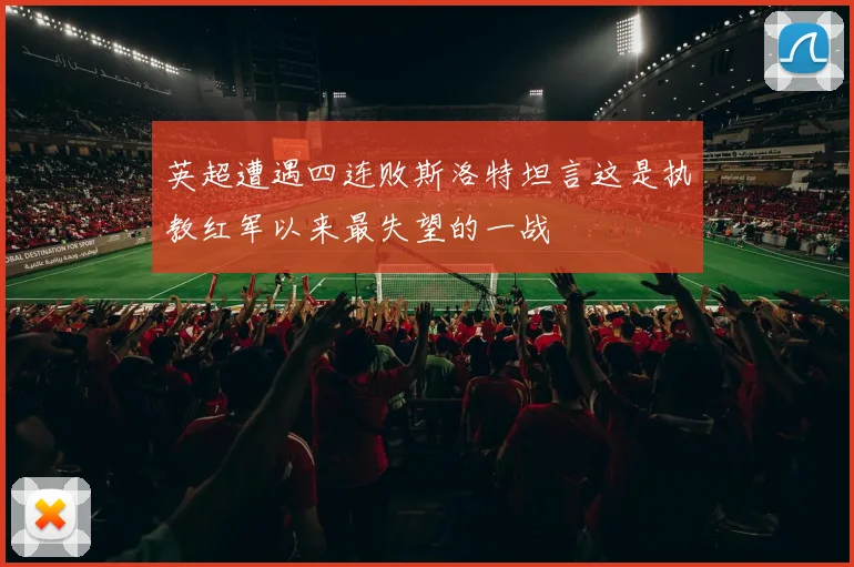 英超遭遇四连败斯洛特坦言这是执教红军以来最失望的一战