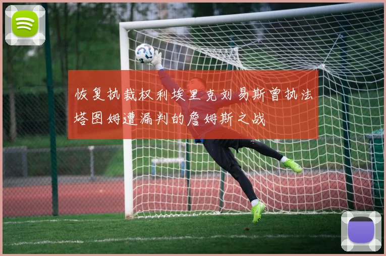 恢复执裁权利埃里克刘易斯曾执法塔图姆遭漏判的詹姆斯之战