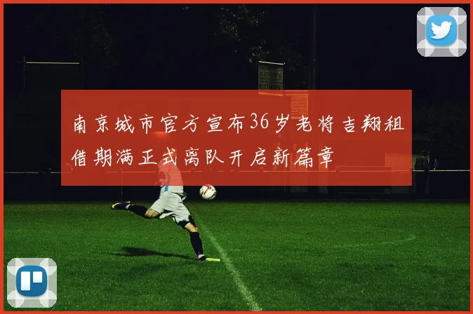 南京城市官方宣布36岁老将吉翔租借期满正式离队开启新篇章