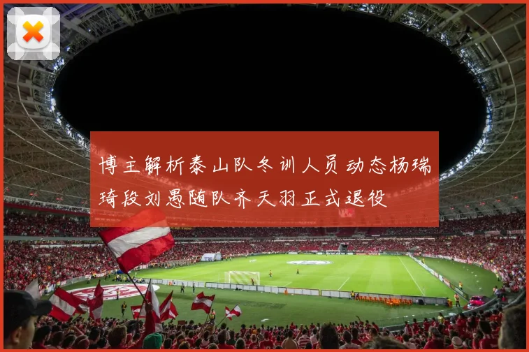 博主解析泰山队冬训人员动态杨瑞琦段刘愚随队齐天羽正式退役