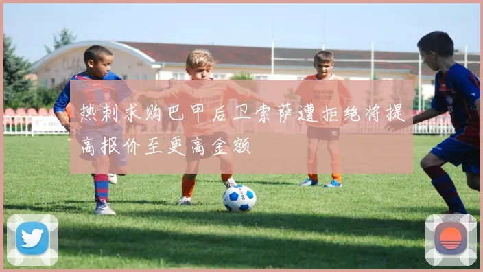热刺求购巴甲后卫索萨遭拒绝将提高报价至更高金额