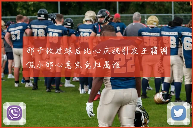 邵子钦进球后比心庆祝引发王霜调侃小邵心意究竟归属谁