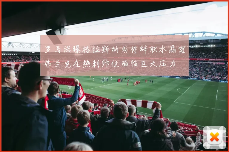 罗马诺曝格拉斯纳或将辞职水晶宫弗兰克在热刺帅位面临巨大压力