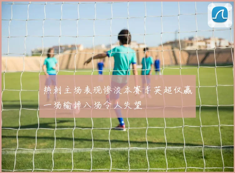热刺主场表现惨淡本赛季英超仅赢一场输掉八场令人失望