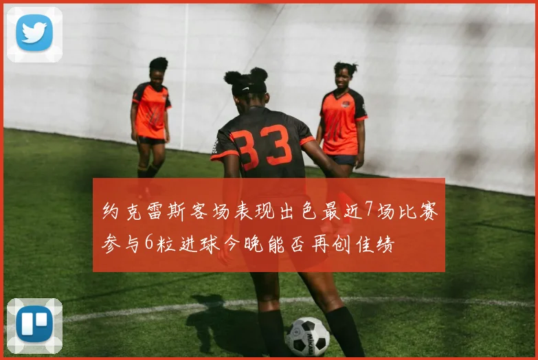 约克雷斯客场表现出色最近7场比赛参与6粒进球今晚能否再创佳绩