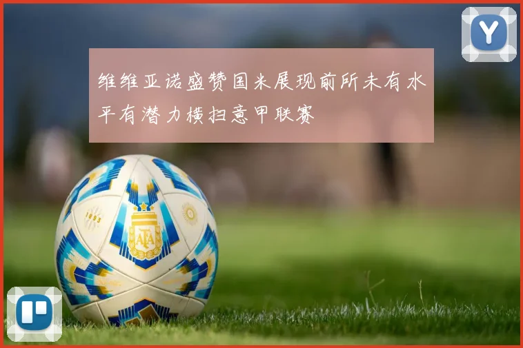 维维亚诺盛赞国米展现前所未有水平有潜力横扫意甲联赛